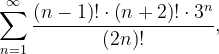 \dpi{120} \sum_{n=1}^{\infty }\frac{\left ( n-1 \right )!\cdot \left ( n+2 \right )!\cdot 3^{n}}{\left ( 2n \right )!},